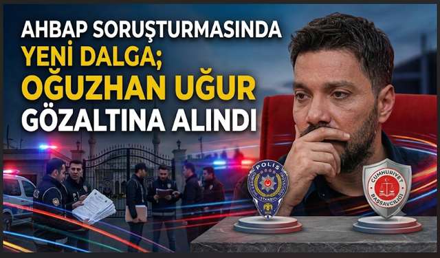 AHBAB Soruşturmasında yeni dalga; Oğuzhan Uğur gözaltına alındı